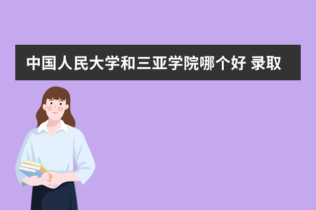 中国人民大学和三亚学院哪个好 录取分数线比较对比